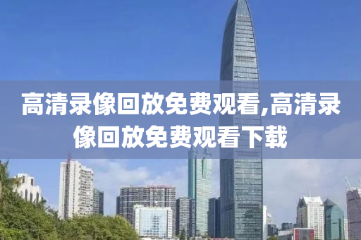 高清录像回放免费观看,高清录像回放免费观看下载