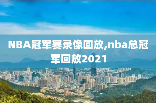 NBA冠军赛录像回放,nba总冠军回放2021
