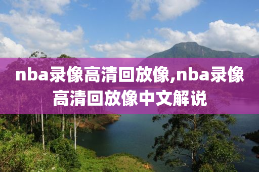 nba录像高清回放像,nba录像高清回放像中文解说