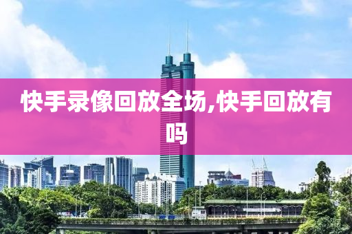 快手录像回放全场,快手回放有吗