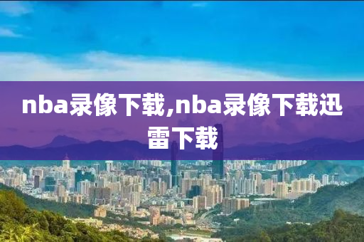nba录像下载,nba录像下载迅雷下载