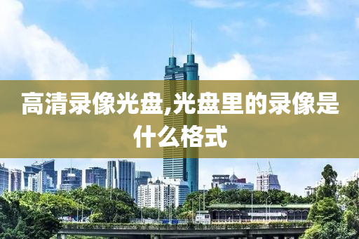 高清录像光盘,光盘里的录像是什么格式