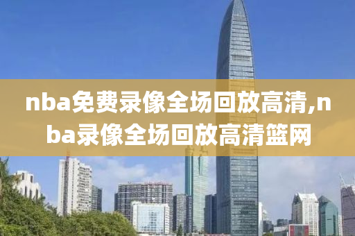 nba免费录像全场回放高清,nba录像全场回放高清篮网