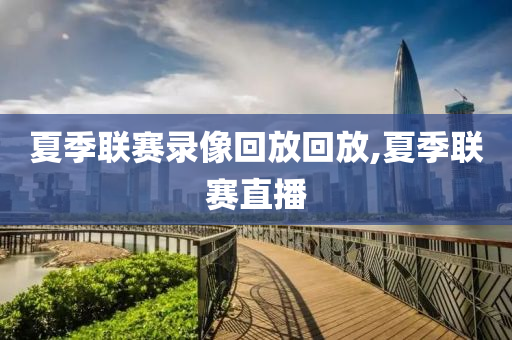 夏季联赛录像回放回放,夏季联赛直播