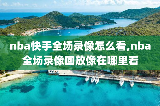 nba快手全场录像怎么看,nba全场录像回放像在哪里看