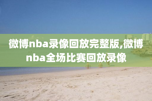 微博nba录像回放完整版,微博nba全场比赛回放录像